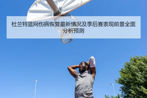 杜兰特篮网伤病恢复最新情况及季后赛表现前景全面分析预测 | B SPORTS
