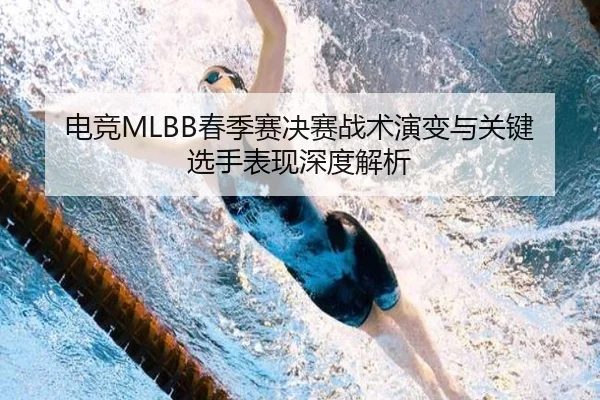电竞MLBB春季赛决赛战术演变与关键选手表现深度解析（B SPORTS）